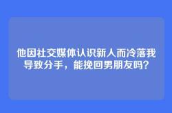 他因社交媒体认识新人而冷落我导致分手，能挽回男朋友吗？