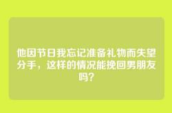 他因节日我忘记准备礼物而失望分手，这样的情况能挽回男朋友吗？