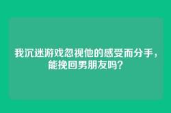 我沉迷游戏忽视他的感受而分手，能挽回男朋友吗？