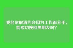 我经常取消约会因为工作而分手，能成功挽回男朋友吗？