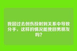 我因过去创伤投射到关系中导致分手，这样的情况能挽回男朋友吗？