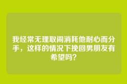 我经常无理取闹消耗他耐心而分手，这样的情况下挽回男朋友有希望吗？