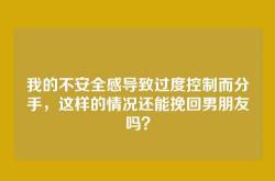 我的不安全感导致过度控制而分手，这样的情况还能挽回男朋友吗？
