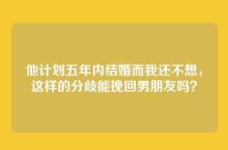 他计划五年内结婚而我还不想，这样的分歧能挽回男朋友吗？