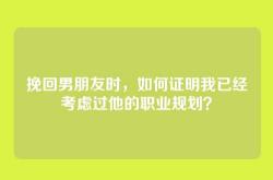 挽回男朋友时，如何证明我已经考虑过他的职业规划？