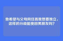 他希望与父母同住而我想要独立，这样的分歧能挽回男朋友吗？
