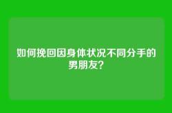 如何挽回因身体状况不同分手的男朋友？