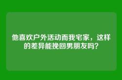 他喜欢户外活动而我宅家，这样的差异能挽回男朋友吗？