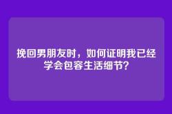 挽回男朋友时，如何证明我已经学会包容生活细节？