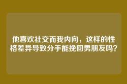 他喜欢社交而我内向，这样的性格差异导致分手能挽回男朋友吗？