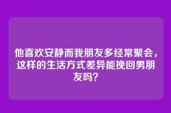 他喜欢安静而我朋友多经常聚会，这样的生活方式差异能挽回男朋友吗？