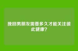 挽回男朋友需要多久才能关注彼此健康？