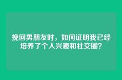 挽回男朋友时，如何证明我已经培养了个人兴趣和社交圈？