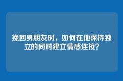 挽回男朋友时，如何在他保持独立的同时建立情感连接？