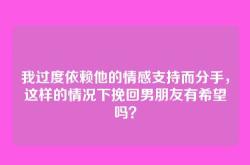 我过度依赖他的情感支持而分手，这样的情况下挽回男朋友有希望吗？