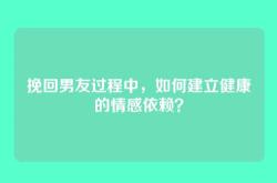 挽回男友过程中，如何建立健康的情感依赖？