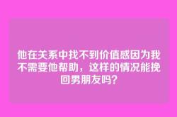 他在关系中找不到价值感因为我不需要他帮助，这样的情况能挽回男朋友吗？