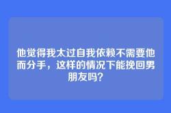 他觉得我太过自我依赖不需要他而分手，这样的情况下能挽回男朋友吗？
