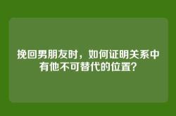 挽回男朋友时，如何证明关系中有他不可替代的位置？
