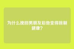 为什么挽回男朋友后他变得挑剔健康？