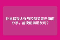 他觉得我太强势控制关系走向而分手，能挽回男朋友吗？