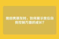 挽回男朋友时，如何展示我在自我控制方面的成长？
