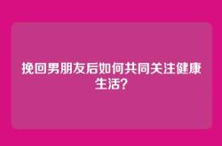 挽回男朋友后如何共同关注健康生活？