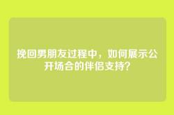 挽回男朋友过程中，如何展示公开场合的伴侣支持？