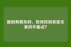 挽回男朋友时，如何找到亲密关系的平衡点？