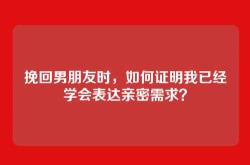挽回男朋友时，如何证明我已经学会表达亲密需求？