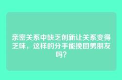亲密关系中缺乏创新让关系变得乏味，这样的分手能挽回男朋友吗？