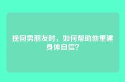 挽回男朋友时，如何帮助他重建身体自信？