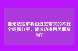 他无法理解我由过去带来的不安全感而分手，能成功挽回男朋友吗？