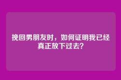 挽回男朋友时，如何证明我已经真正放下过去？