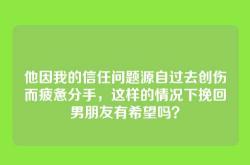 他因我的信任问题源自过去创伤而疲惫分手，这样的情况下挽回男朋友有希望吗？