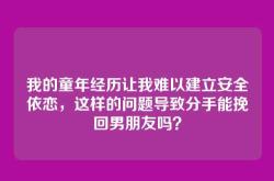 我的童年经历让我难以建立安全依恋，这样的问题导致分手能挽回男朋友吗？