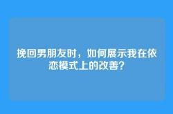 挽回男朋友时，如何展示我在依恋模式上的改善？