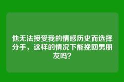 他无法接受我的情感历史而选择分手，这样的情况下能挽回男朋友吗？