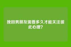 挽回男朋友需要多久才能关注彼此心理？