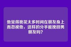 他觉得我花太多时间在朋友身上而忽视他，这样的分手能挽回男朋友吗？