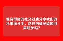 他觉得我的社交过度分享我们的私事而分手，这样的情况能挽回男朋友吗？
