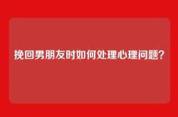 挽回男朋友时如何处理心理问题？
