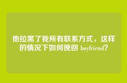 他拉黑了我所有联系方式，这样的情况下如何挽回 boyfriend？