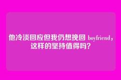 他冷淡回应但我仍想挽回 boyfriend，这样的坚持值得吗？