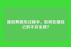 挽回男朋友过程中，如何处理自己的不安全感？