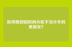 如何挽回因时间分配不当分手的男朋友？
