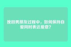挽回男朋友过程中，如何保持自爱同时表达爱意？