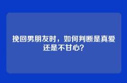挽回男朋友时，如何判断是真爱还是不甘心？