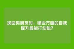 挽回男朋友时，哪些方面的自我提升最能打动他？