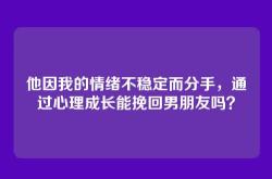 他因我的情绪不稳定而分手，通过心理成长能挽回男朋友吗？
